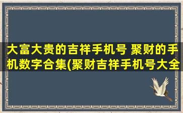 大富大贵的吉祥手机号 聚财的手机数字合集(聚财吉祥手机号大全，打造财富神器！)